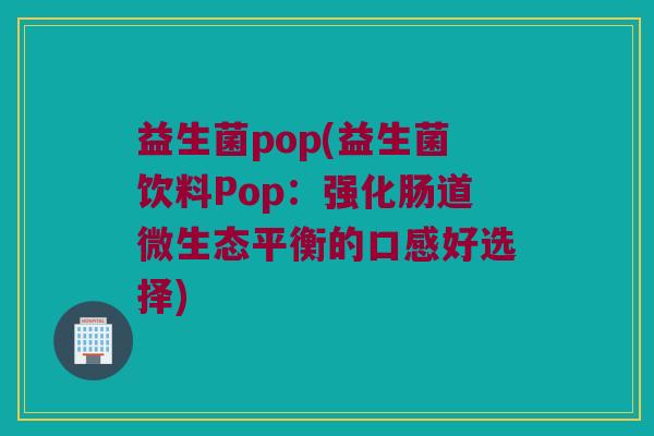 益生菌pop(益生菌饮料Pop：强化肠道微生态平衡的口感好选择)