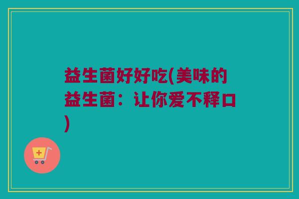 益生菌好好吃(美味的益生菌:让你爱不释口) 益生菌好好吃(美味的益生菌:让你爱不释口)