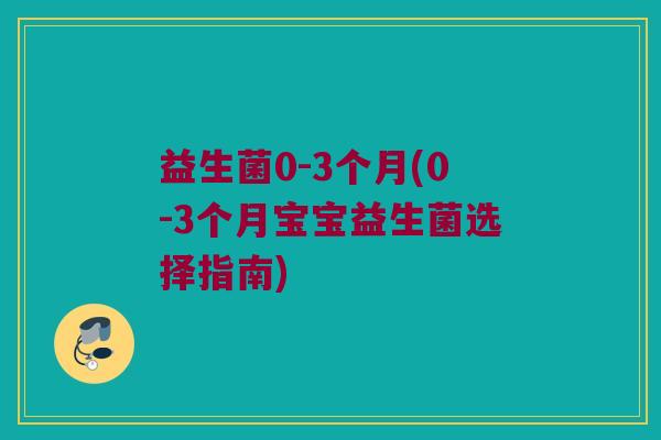 益生菌0-3个月(0-3个月宝宝益生菌选择指南) 益生菌0-3个月(0-3个月宝宝益生菌选择指南)