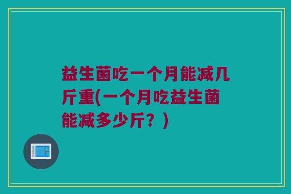 益生菌吃一个月能减几斤重(一个月吃益生菌能减多少斤？)