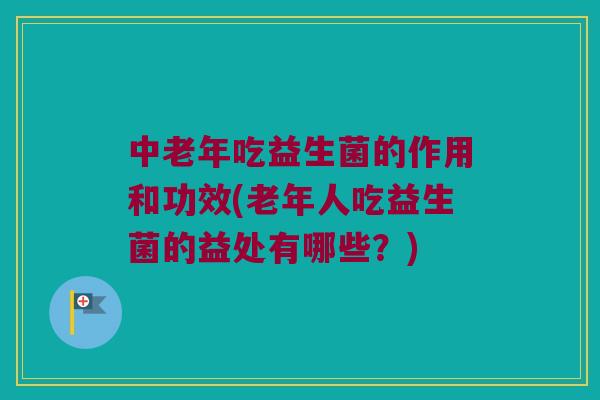 中老年吃益生菌的作用和功效(老年人吃益生菌的益处有哪些？)