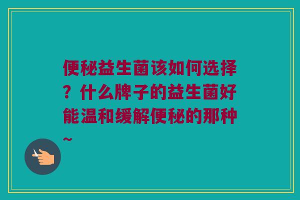益生菌该如何选择?什么牌子的益生菌好能温和缓解的那种~ 益生菌该如何选择?什么牌子的益生菌好能温和缓解的那种~