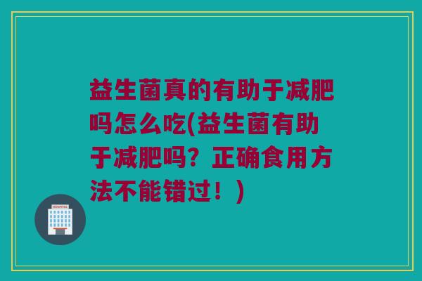 益生菌真的有助于吗怎么吃(益生菌有助于吗?正确食用方法不能错过!) 益生菌真的有助于吗怎么吃(益生菌有助于吗?正确食用方法不能错过!)