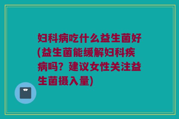 妇科病吃什么益生菌好(益生菌能缓解妇科疾病吗？建议女性关注益生菌摄入量)