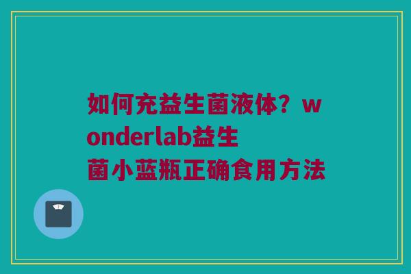如何充益生菌液体?wonderlab益生菌小蓝瓶正确食用方法 如何充益生菌液体?wonderlab益生菌小蓝瓶正确食用方法