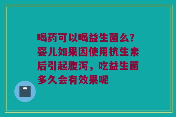 喝药可以喝益生菌么?婴儿如果因使用抗生素后引起,吃益生菌多久会有效果呢 喝药可以喝益生菌么?婴儿如果因使用抗生素后引起,吃益生菌多久会有效果呢