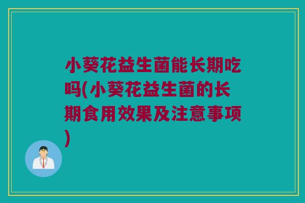 小葵花益生菌能长期吃吗(小葵花益生菌的长期食用效果及注意事项)