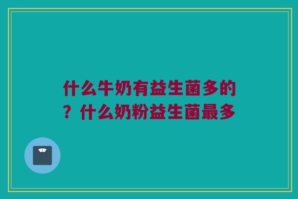 什么牛奶有益生菌多的？什么奶粉益生菌最多