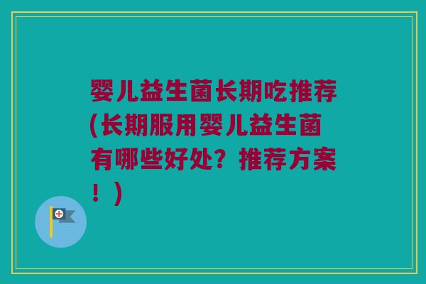 婴儿益生菌长期吃推荐(长期服用婴儿益生菌有哪些好处？推荐方案！)