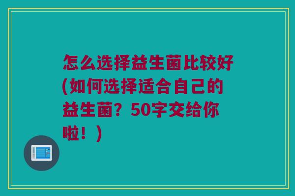 怎么选择益生菌比较好(如何选择适合自己的益生菌？50字交给你啦！)
