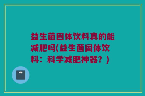 益生菌固体饮料真的能吗(益生菌固体饮料:科学神器?) 益生菌固体饮料真的能吗(益生菌固体饮料:科学神器?)