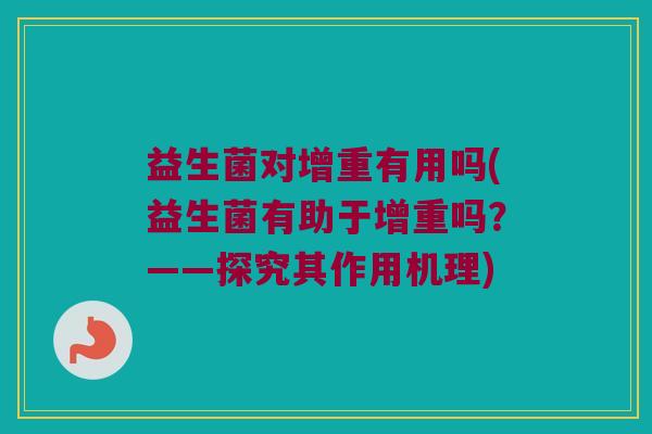 益生菌对增重有用吗(益生菌有助于增重吗?——探究其作用机理) 益生菌对增重有用吗(益生菌有助于增重吗?——探究其作用机理)