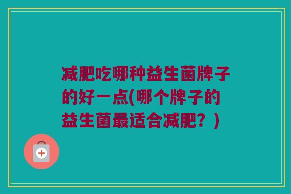 吃哪种益生菌牌子的好一点(哪个牌子的益生菌适合?) 吃哪种益生菌牌子的好一点(哪个牌子的益生菌适合?)