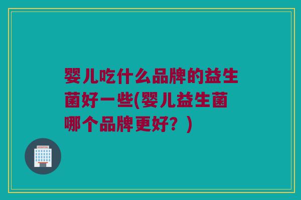 婴儿吃什么品牌的益生菌好一些(婴儿益生菌哪个品牌更好？)