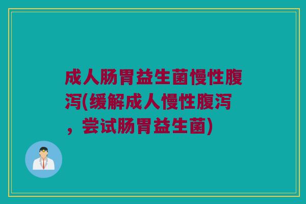 成人肠胃益生菌慢性腹泻(缓解成人慢性腹泻，尝试肠胃益生菌)