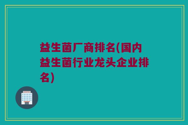 益生菌厂商排名(国内益生菌行业龙头企业排名)