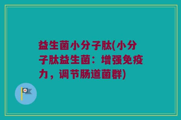 益生菌小分子肽(小分子肽益生菌：增强免疫力，调节肠道菌群)
