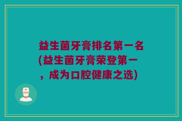 益生菌牙膏排名第一名(益生菌牙膏荣登第一,成为口腔健康之选) 益生菌牙膏排名第一名(益生菌牙膏荣登第一,成为口腔健康之选)