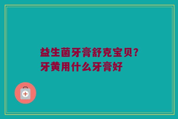 益生菌牙膏舒克宝贝？牙黄用什么牙膏好