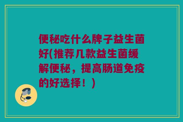 便秘吃什么牌子益生菌好(推荐几款益生菌缓解便秘，提高肠道免疫的好选择！)