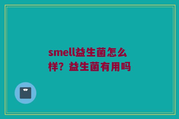 smell益生菌怎么样?益生菌有用吗 smell益生菌怎么样?益生菌有用吗