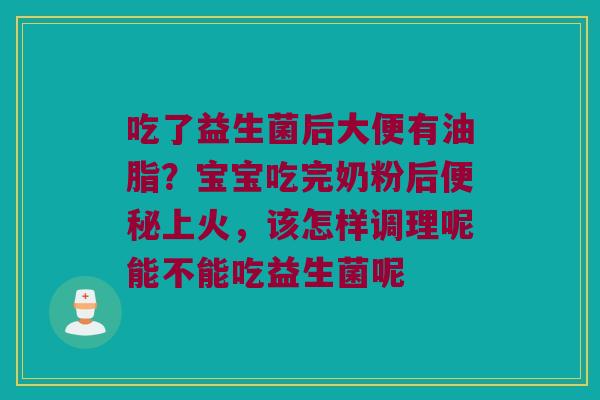 吃了益生菌后大便有油脂？宝宝吃完奶粉后便秘上火，该怎样调理呢能不能吃益生菌呢