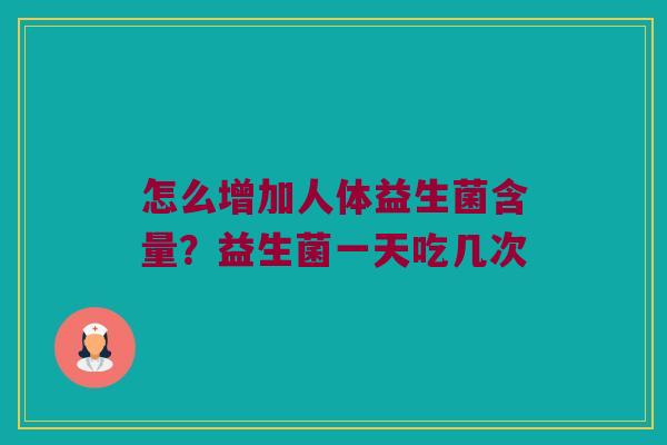 怎么增加人体益生菌含量?益生菌一天吃几次 怎么增加人体益生菌含量?益生菌一天吃几次