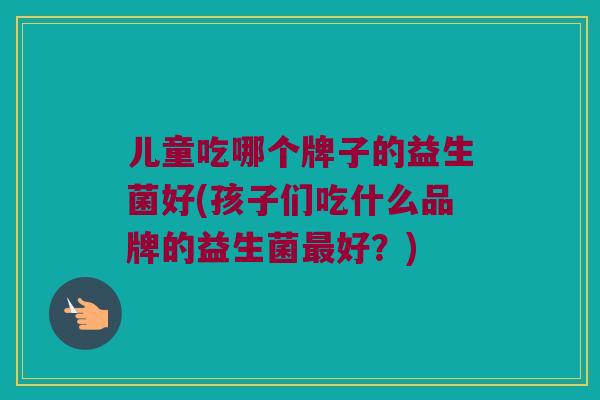 儿童吃哪个牌子的益生菌好(孩子们吃什么品牌的益生菌好?) 儿童吃哪个牌子的益生菌好(孩子们吃什么品牌的益生菌好?)