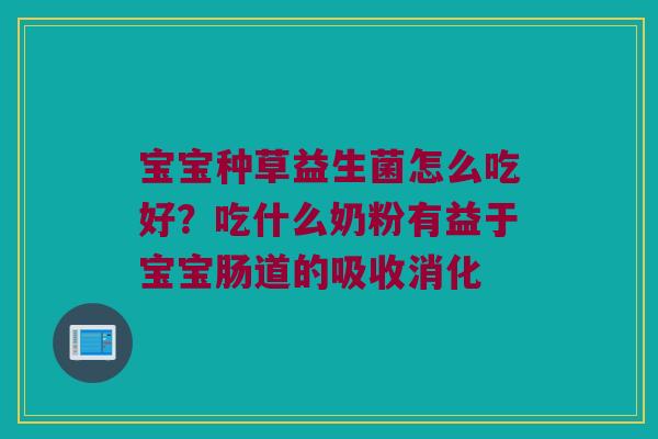 宝宝种草益生菌怎么吃好？吃什么奶粉有益于宝宝肠道的吸收消化