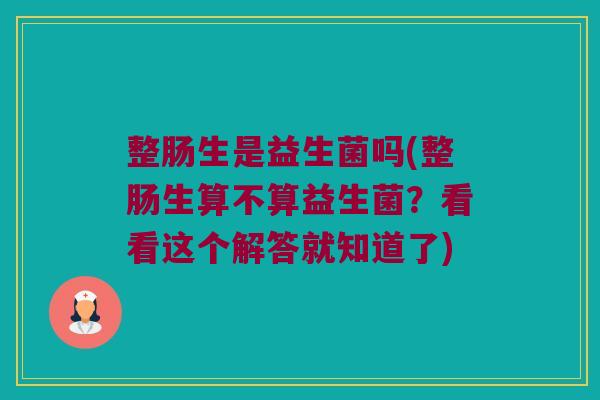 整肠生是益生菌吗(整肠生算不算益生菌?看看这个解答就知道了) 整肠生是益生菌吗(整肠生算不算益生菌?看看这个解答就知道了)