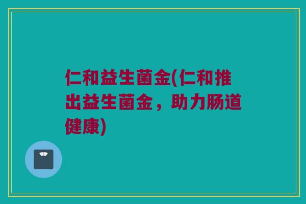 仁和益生菌金(仁和推出益生菌金，助力肠道健康)