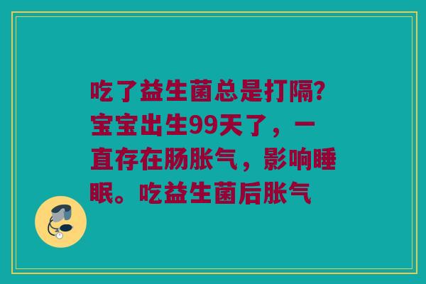 吃了益生菌总是打隔？宝宝出生99天了，一直存在肠胀气，影响睡眠。吃益生菌后胀气
