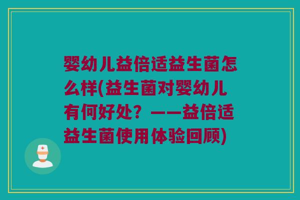 婴幼儿益倍适益生菌怎么样(益生菌对婴幼儿有何好处?——益倍适益生菌使用体验回顾) 婴幼儿益倍适益生菌怎么样(益生菌对婴幼儿有何好处?——益倍适益生菌使用体验回顾)