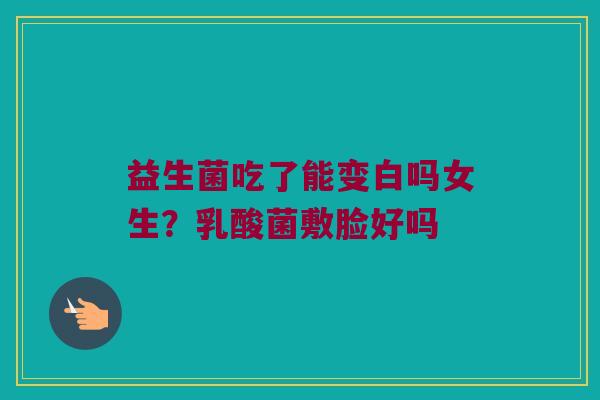 益生菌吃了能变白吗女生？乳酸菌敷脸好吗