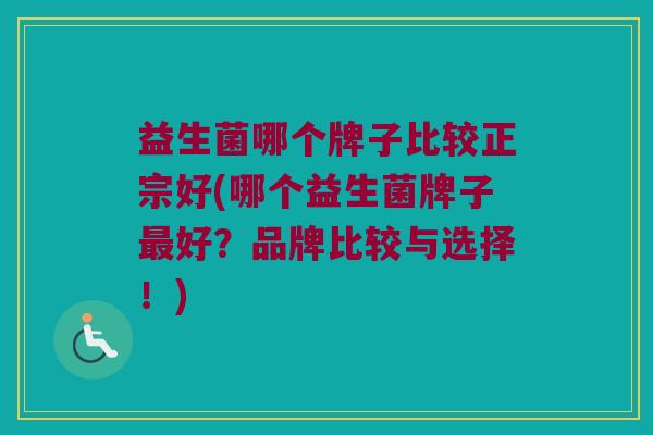 益生菌哪个牌子比较正宗好(哪个益生菌牌子好?品牌比较与选择!) 益生菌哪个牌子比较正宗好(哪个益生菌牌子好?品牌比较与选择!)