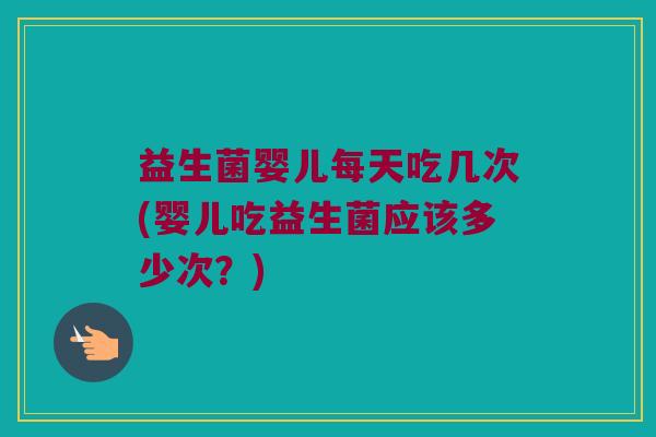 益生菌婴儿每天吃几次(婴儿吃益生菌应该多少次？)