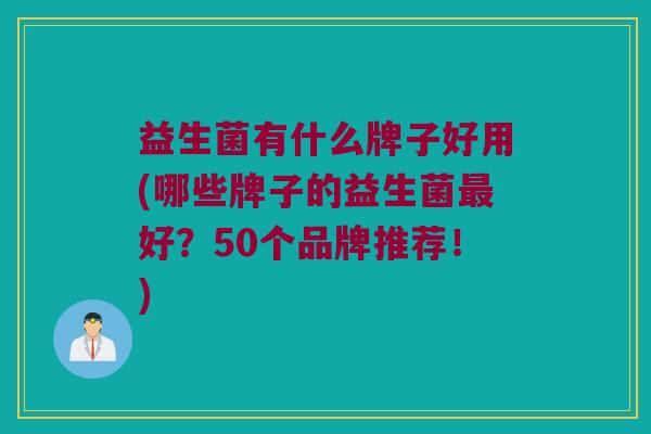 益生菌有什么牌子好用(哪些牌子的益生菌好?50个品牌推荐!) 益生菌有什么牌子好用(哪些牌子的益生菌好?50个品牌推荐!)