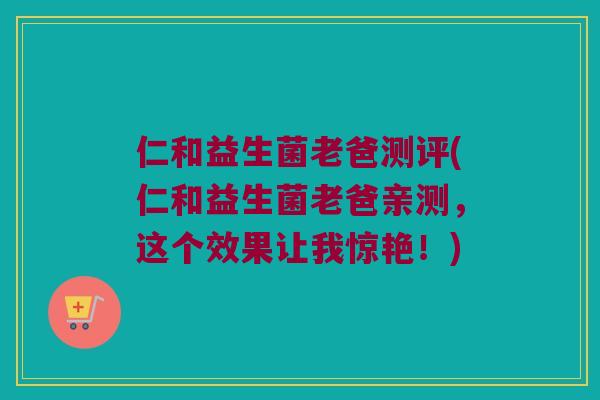仁和益生菌老爸测评(仁和益生菌老爸亲测，这个效果让我惊艳！)