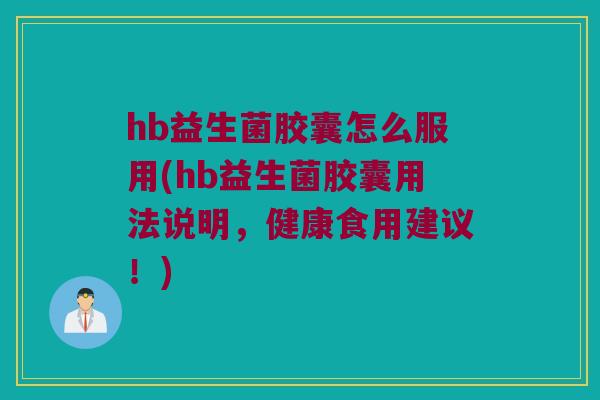 hb益生菌胶囊怎么服用(hb益生菌胶囊用法说明，健康食用建议！)