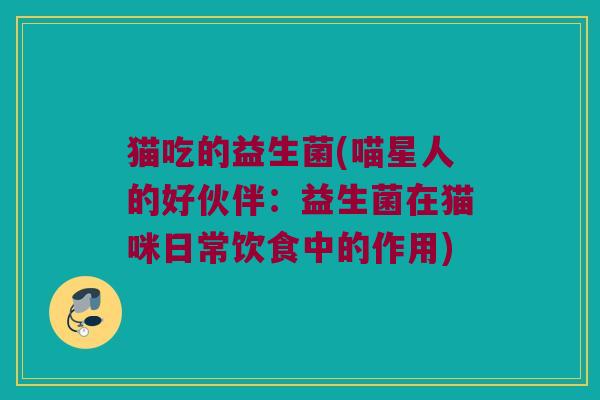 猫吃的益生菌(喵星人的好伙伴：益生菌在猫咪日常饮食中的作用)