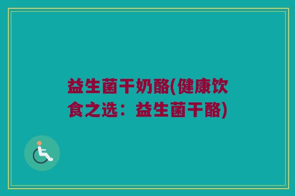 益生菌干奶酪(健康饮食之选：益生菌干酪)