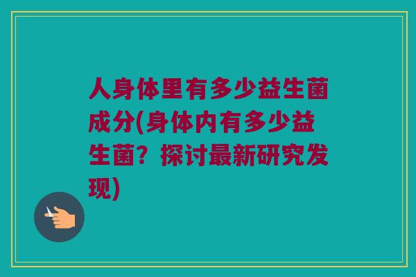 人身体里有多少益生菌成分(身体内有多少益生菌？探讨最新研究发现)