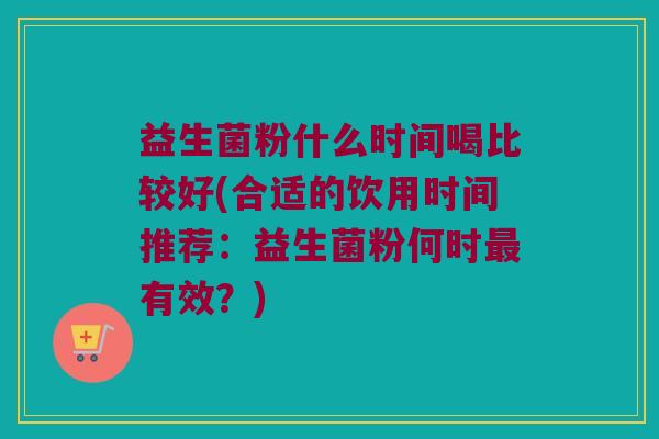 益生菌粉什么时间喝比较好(合适的饮用时间推荐：益生菌粉何时最有效？)