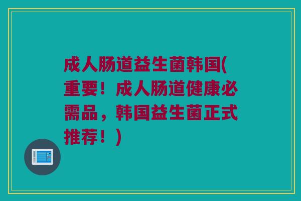 成人肠道益生菌韩国(重要!成人肠道健康必需品,韩国益生菌正式推荐!) 成人肠道益生菌韩国(重要!成人肠道健康必需品,韩国益生菌正式推荐!)