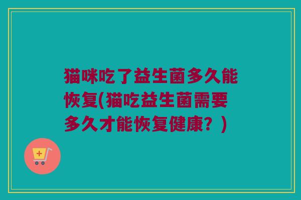 猫咪吃了益生菌多久能恢复(猫吃益生菌需要多久才能恢复健康？)
