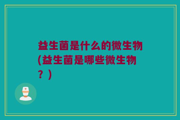 益生菌是什么的微生物(益生菌是哪些微生物？)