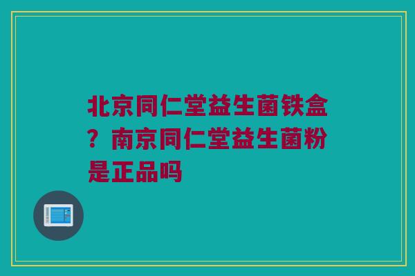 北京同仁堂益生菌铁盒?南京同仁堂益生菌粉是正品吗 北京同仁堂益生菌铁盒?南京同仁堂益生菌粉是正品吗