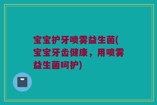 宝宝护牙喷雾益生菌(宝宝牙齿健康，用喷雾益生菌呵护)