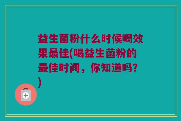 益生菌粉什么时候喝效果佳(喝益生菌粉的佳时间,你知道吗?) 益生菌粉什么时候喝效果佳(喝益生菌粉的佳时间,你知道吗?)