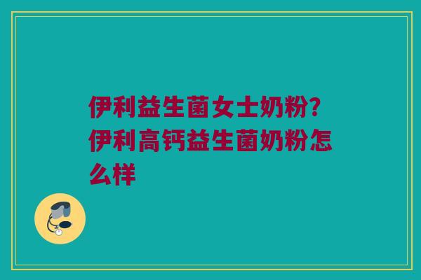 伊利益生菌女士奶粉？伊利高钙益生菌奶粉怎么样